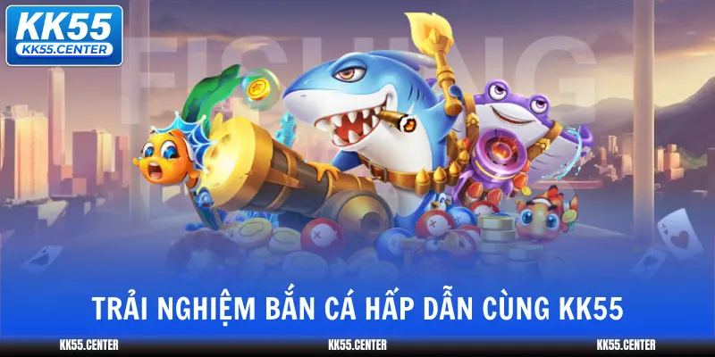 trai-nghiem-ban-ca-hap-dan-cung-kk55